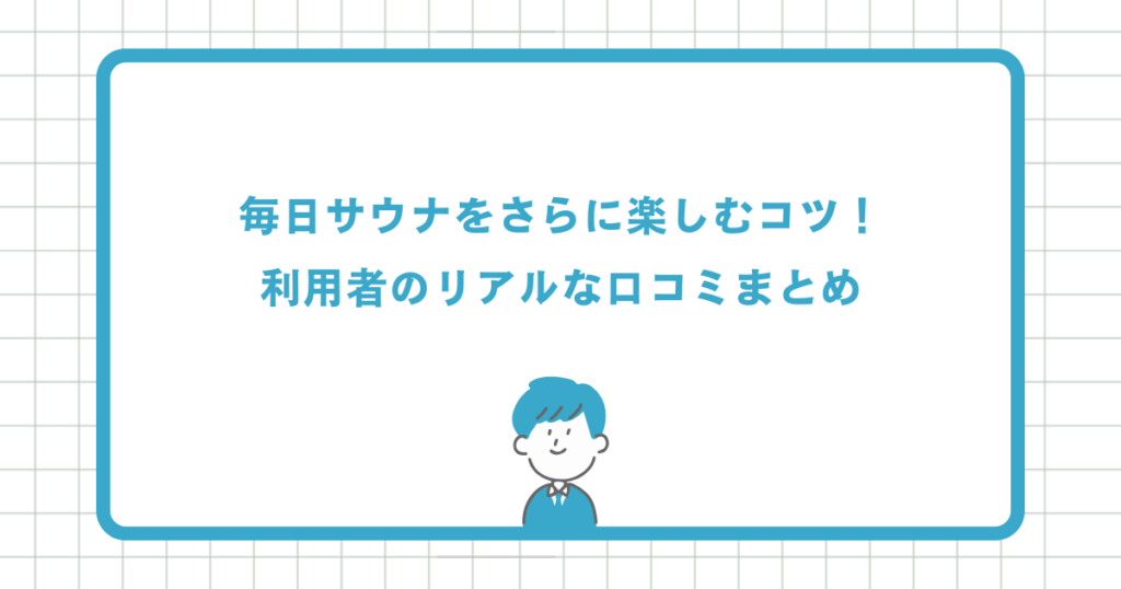 毎日サウナをさらに楽しむコツ！利用者のリアルな口コミまとめ
